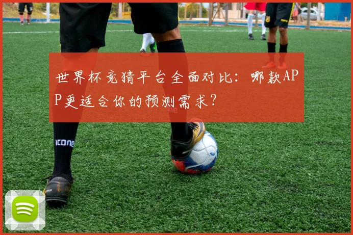 世界杯竞猜平台全面对比:哪款APP更适合你的预测需求?
