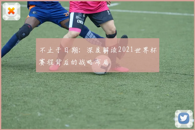 不止于日期:深度解读2021世界杯赛程背后的战略布局