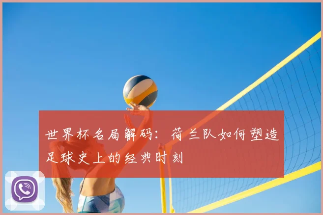 世界杯名局解码:荷兰队如何塑造足球史上的经典时刻