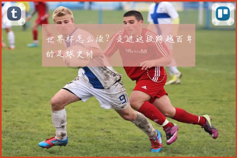 世界杯怎么读?走进这段跨越百年的足球史诗