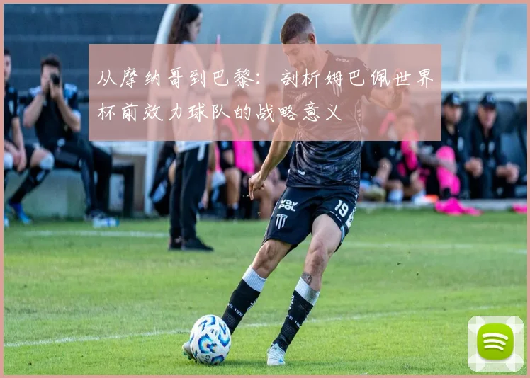 从摩纳哥到巴黎：剖析姆巴佩世界杯前效力球队的战略意义