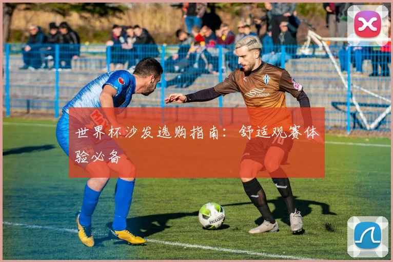 世界杯沙发选购指南:舒适观赛体验必备