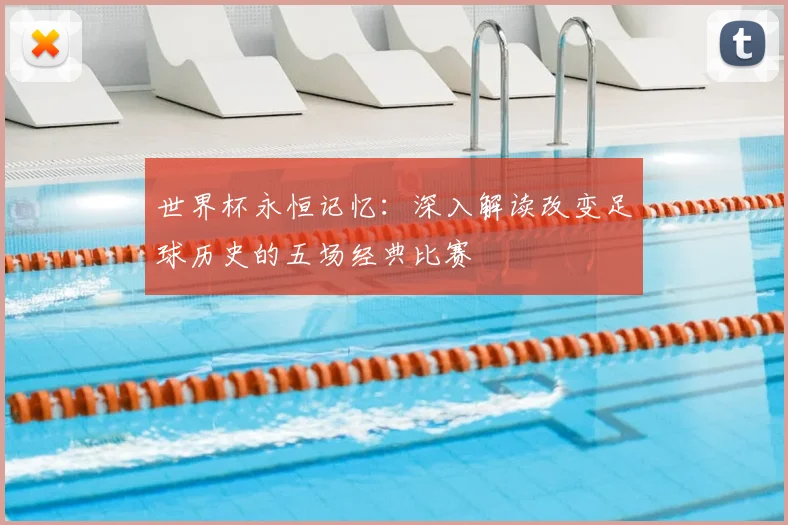 世界杯永恒记忆:深入解读改变足球历史的五场经典比赛