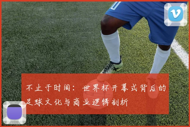 不止于时间：世界杯开幕式背后的足球文化与商业逻辑剖析
