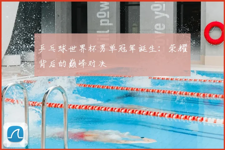 乒乓球世界杯男单冠军诞生：荣耀背后的巅峰对决