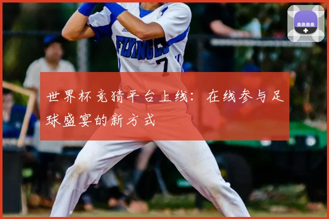 世界杯竞猜平台上线：在线参与足球盛宴的新方式