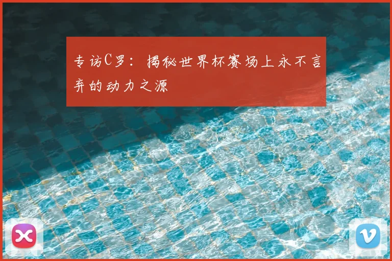 专访C罗:揭秘世界杯赛场上永不言弃的动力之源