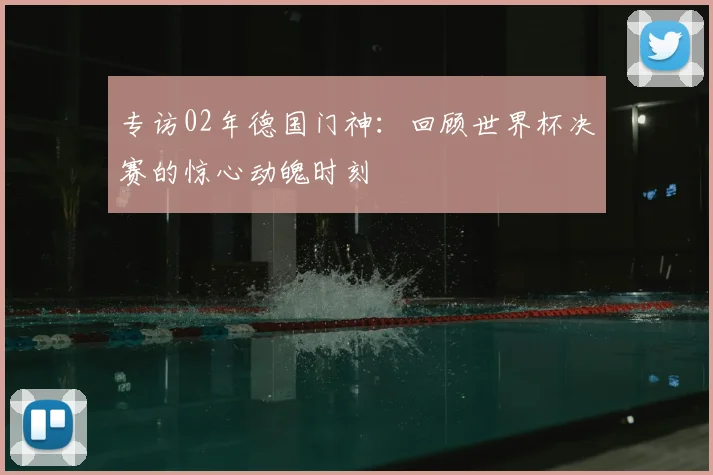 专访02年德国门神：回顾世界杯决赛的惊心动魄时刻