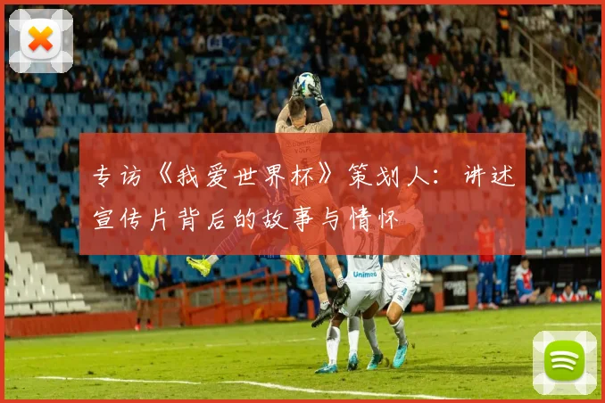 专访《我爱世界杯》策划人:讲述宣传片背后的故事与情怀