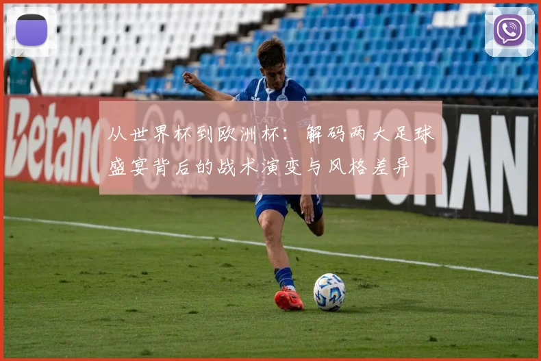 从世界杯到欧洲杯:解码两大足球盛宴背后的战术演变与风格差异