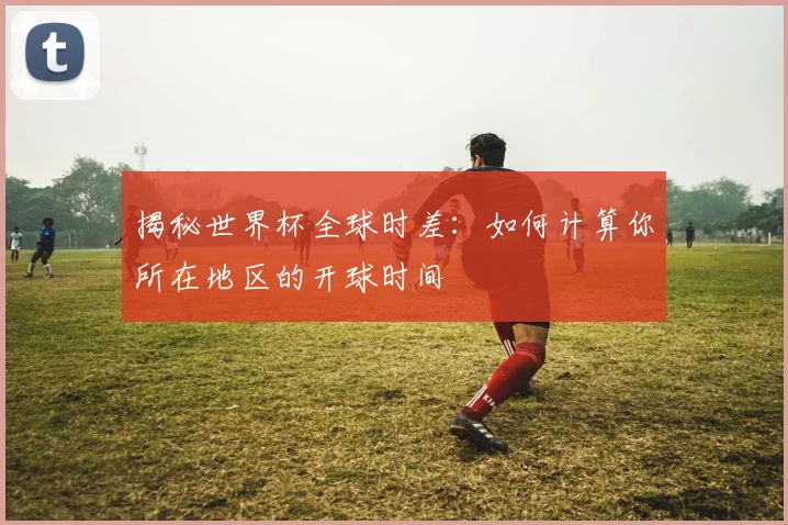 揭秘世界杯全球时差：如何计算你所在地区的开球时间