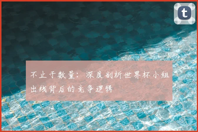 不止于数量：深度剖析世界杯小组出线背后的竞争逻辑