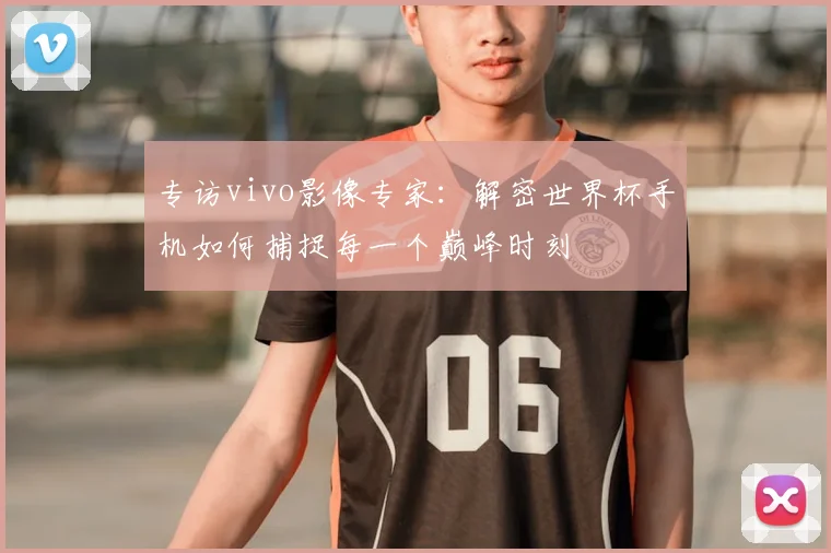 专访vivo影像专家:解密世界杯手机如何捕捉每一个巅峰时刻