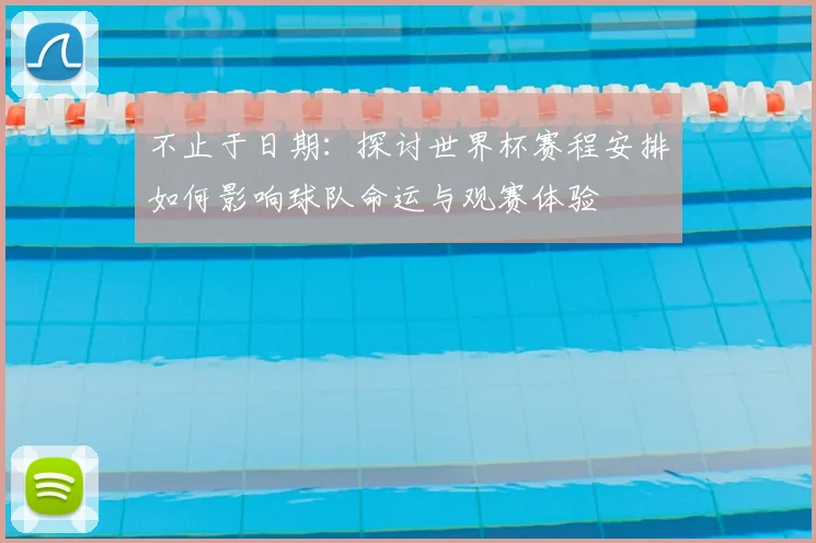 不止于日期:探讨世界杯赛程安排如何影响球队命运与观赛体验