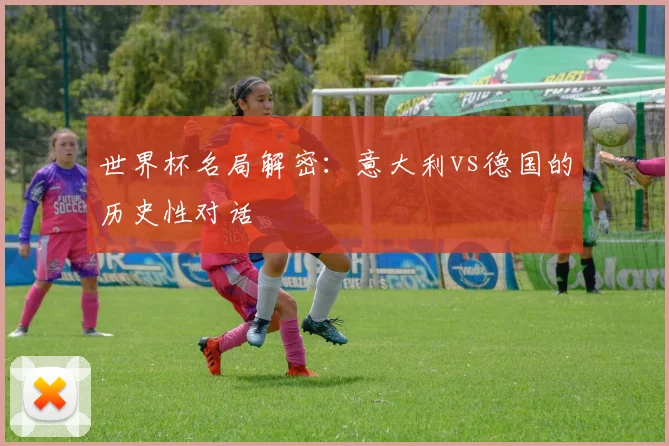 世界杯名局解密：意大利vs德国的历史性对话
