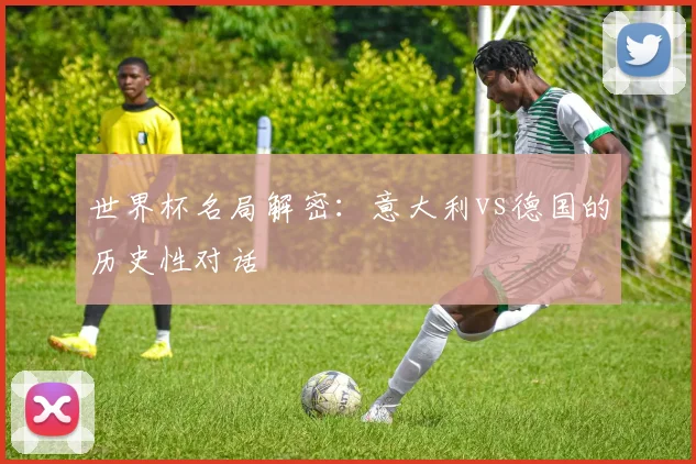 世界杯名局解密：意大利vs德国的历史性对话