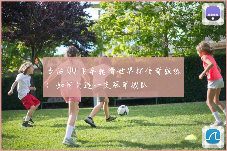 专访 QQ 飞车轮滑世界杯传奇教练:如何打造一支冠军战队