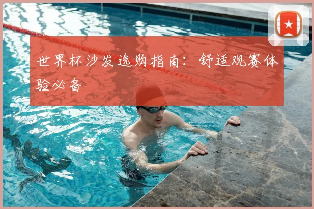 世界杯沙发选购指南:舒适观赛体验必备