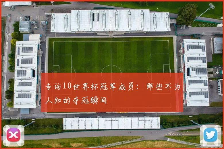 专访10世界杯冠军成员:那些不为人知的夺冠瞬间