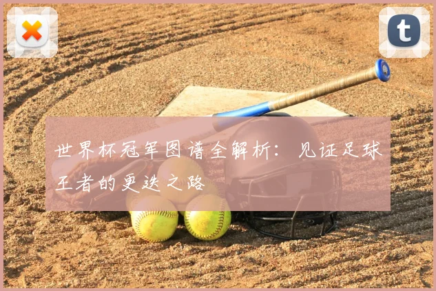 世界杯冠军图谱全解析:见证足球王者的更迭之路