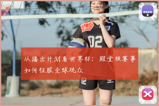从播出计划看世界杯:殿堂级赛事如何征服全球观众