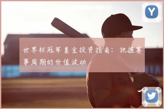 世界杯冠军基金投资指南：把握赛事周期的价值波动
