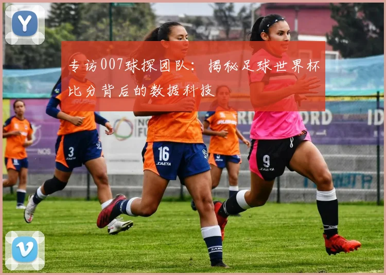 专访007球探团队:揭秘足球世界杯比分背后的数据科技