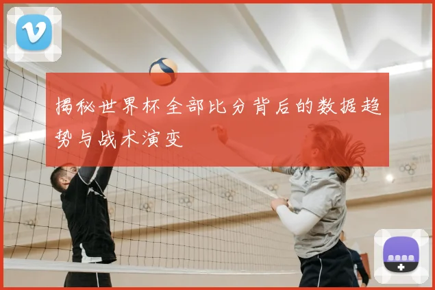 揭秘世界杯全部比分背后的数据趋势与战术演变