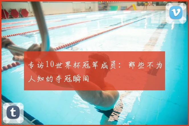 专访10世界杯冠军成员:那些不为人知的夺冠瞬间