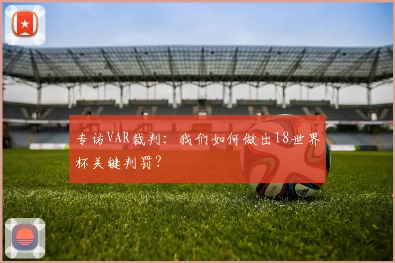 专访VAR裁判:我们如何做出18世界杯关键判罚?