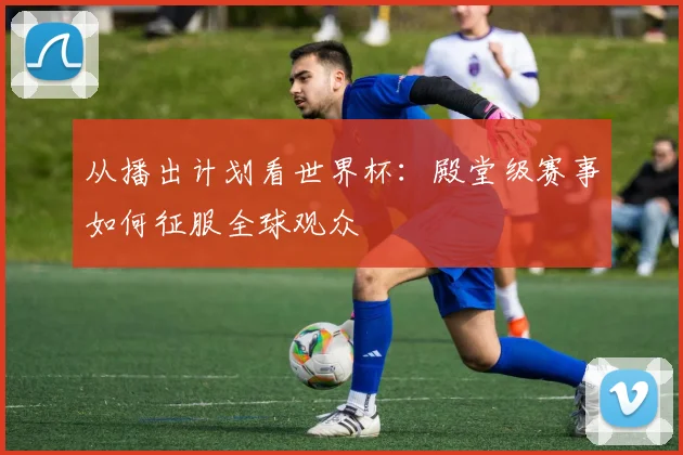 从播出计划看世界杯：殿堂级赛事如何征服全球观众