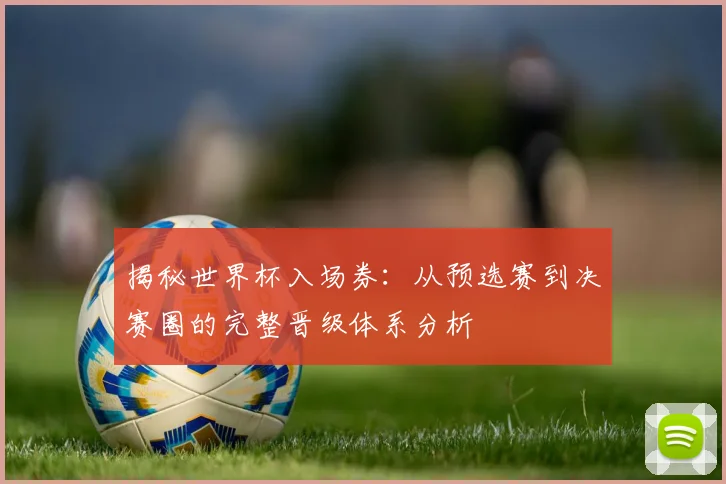 揭秘世界杯入场券：从预选赛到决赛圈的完整晋级体系分析