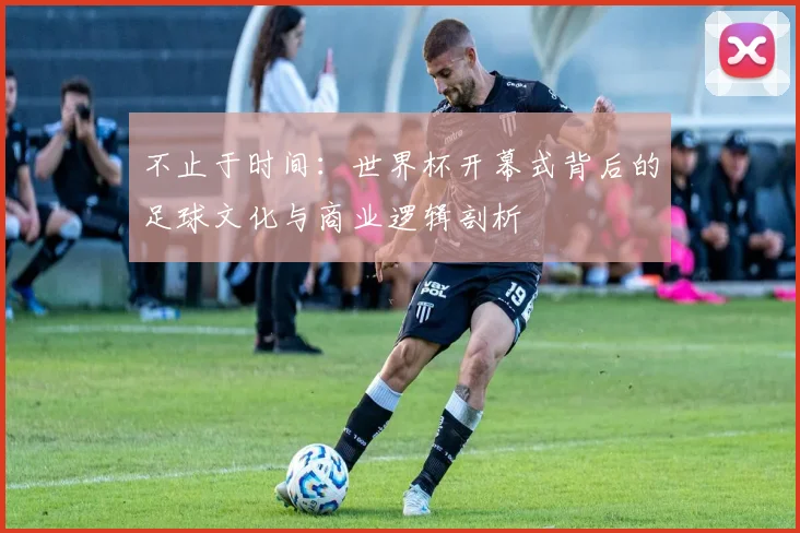 不止于时间：世界杯开幕式背后的足球文化与商业逻辑剖析