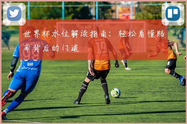 世界杯水位解读指南:轻松看懂赔率背后的门道