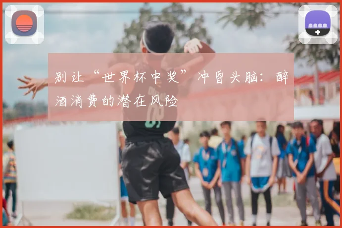 别让“世界杯中奖”冲昏头脑：醉酒消费的潜在风险