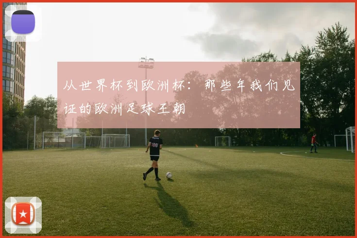 从世界杯到欧洲杯:那些年我们见证的欧洲足球王朝