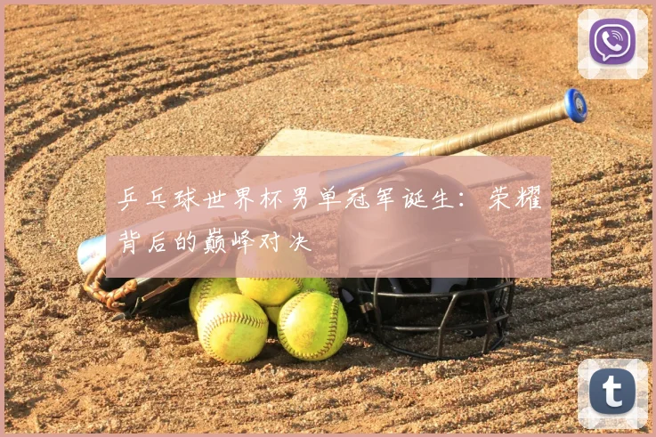 乒乓球世界杯男单冠军诞生：荣耀背后的巅峰对决