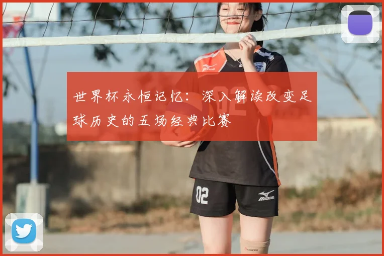 世界杯永恒记忆:深入解读改变足球历史的五场经典比赛