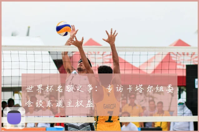 世界杯名额之争:专访卡塔尔组委会谈东道主权益