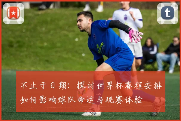 不止于日期:探讨世界杯赛程安排如何影响球队命运与观赛体验