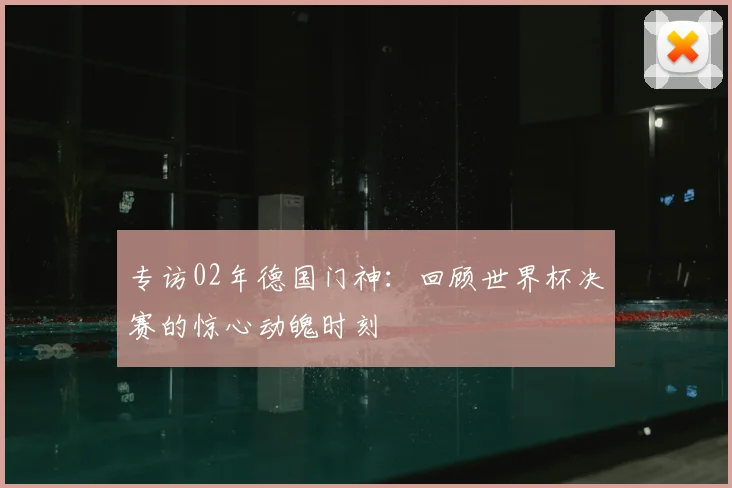 专访02年德国门神：回顾世界杯决赛的惊心动魄时刻