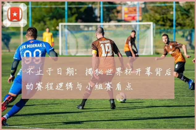不止于日期:揭秘世界杯开幕背后的赛程逻辑与小组赛看点