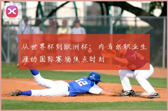从世界杯到欧洲杯:内马尔职业生涯的国际赛场焦点时刻