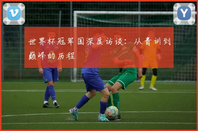 世界杯冠军国深度访谈:从青训到巅峰的历程