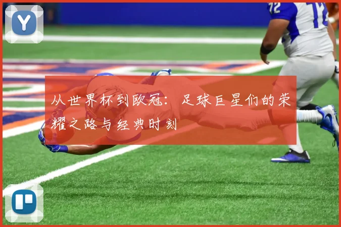 从世界杯到欧冠：足球巨星们的荣耀之路与经典时刻
