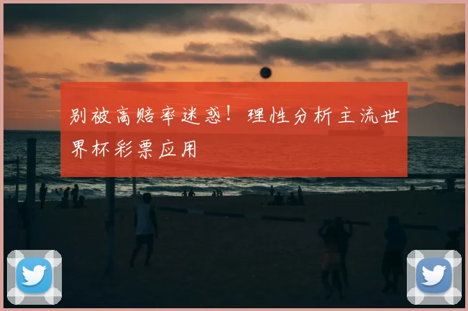 别被高赔率迷惑！理性分析主流世界杯彩票应用
