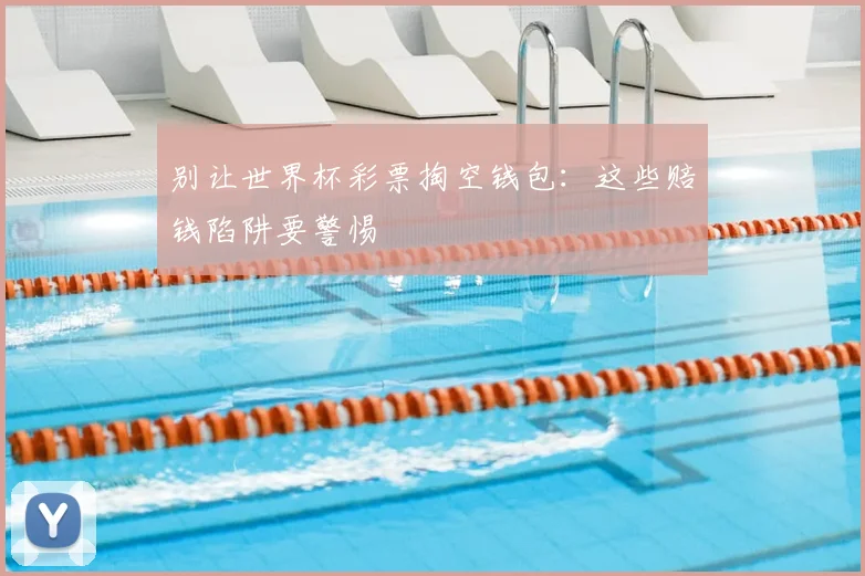 别让世界杯彩票掏空钱包：这些赔钱陷阱要警惕