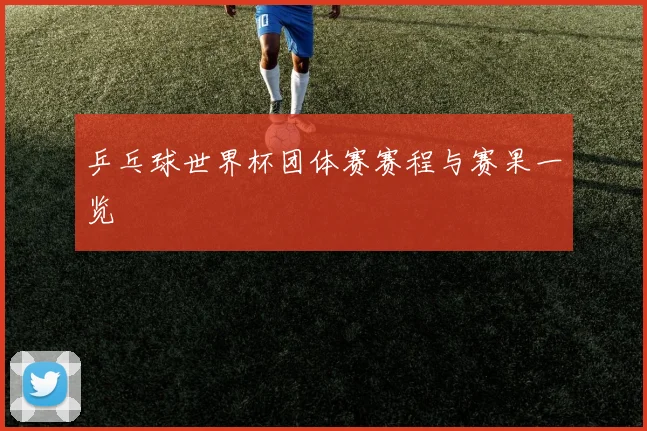 乒乓球世界杯团体赛赛程与赛果一览
