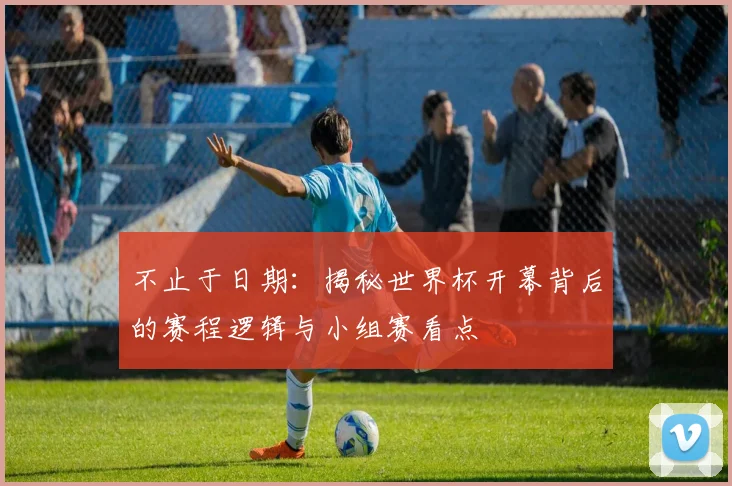 不止于日期:揭秘世界杯开幕背后的赛程逻辑与小组赛看点
