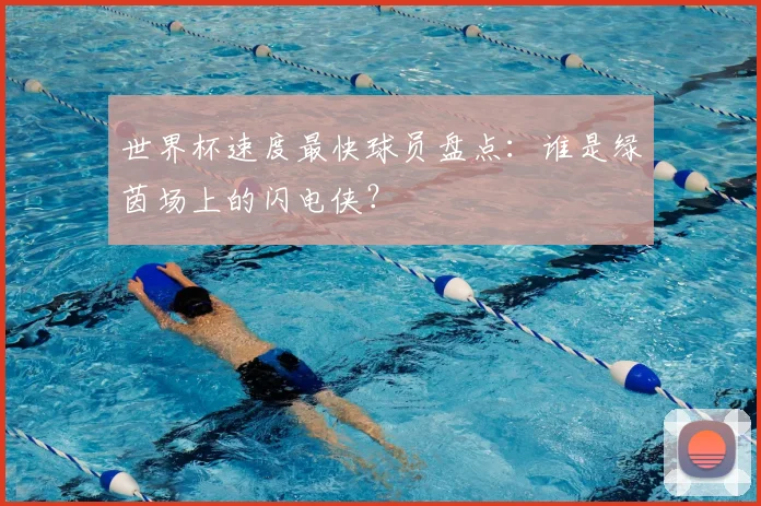 世界杯速度最快球员盘点:谁是绿茵场上的闪电侠?